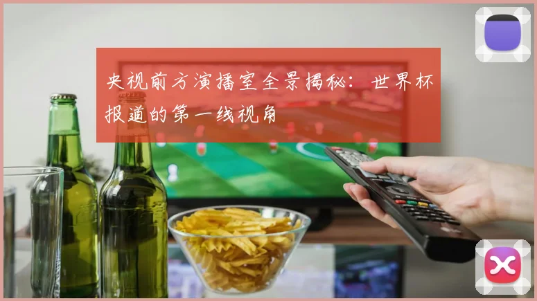央视前方演播室全景揭秘：世界杯报道的第一线视角