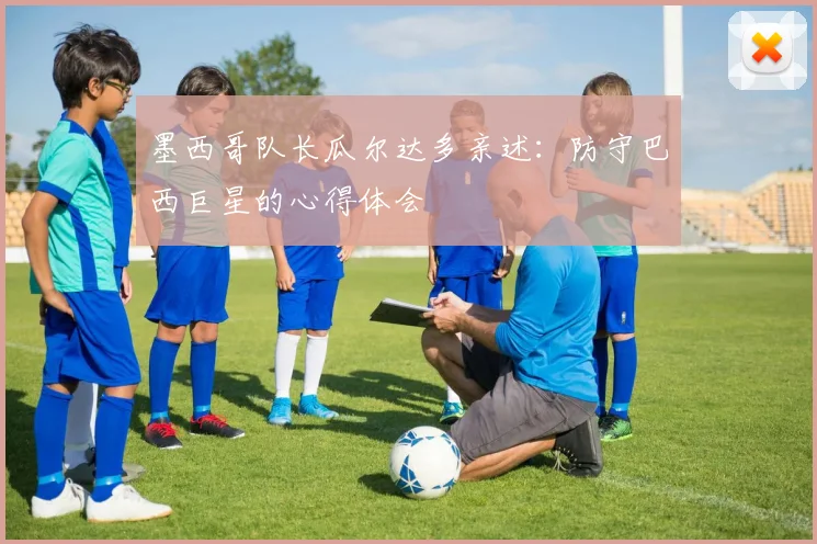 墨西哥队长瓜尔达多亲述：防守巴西巨星的心得体会