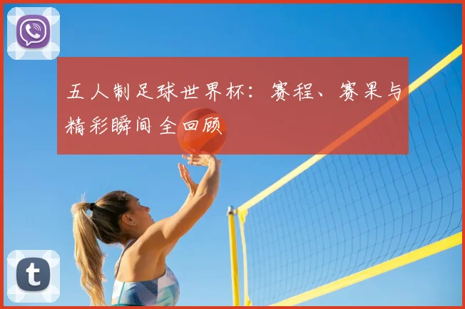 五人制足球世界杯:赛程、赛果与精彩瞬间全回顾