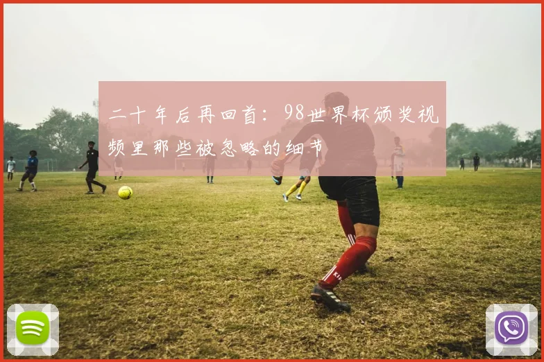 二十年后再回首:98世界杯颁奖视频里那些被忽略的细节