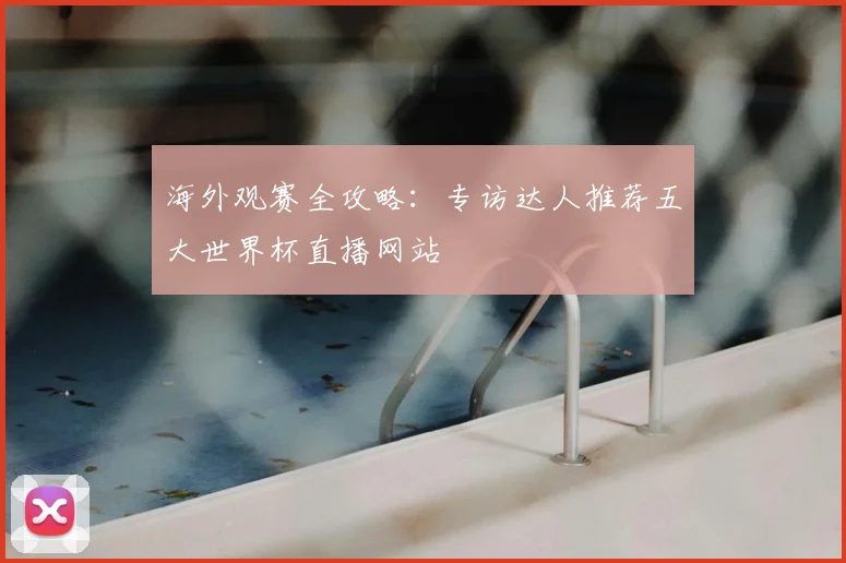 海外观赛全攻略：专访达人推荐五大世界杯直播网站