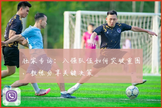 独家专访:八强队伍如何突破重围,教练分享关键决策