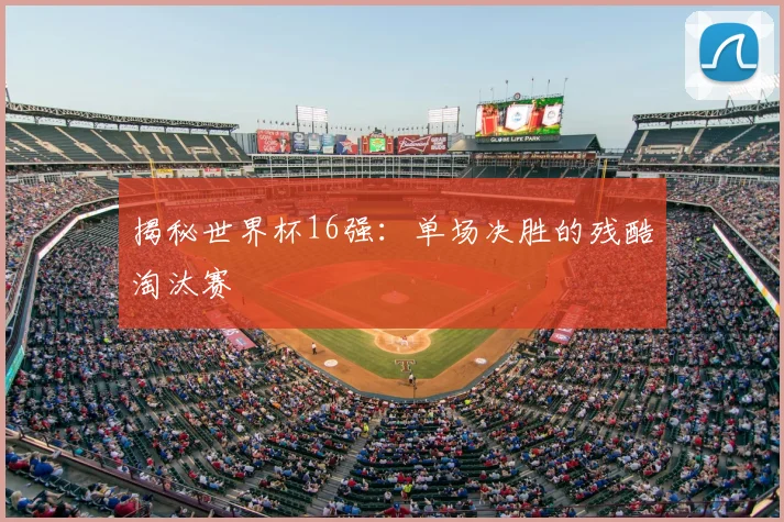 揭秘世界杯16强：单场决胜的残酷淘汰赛