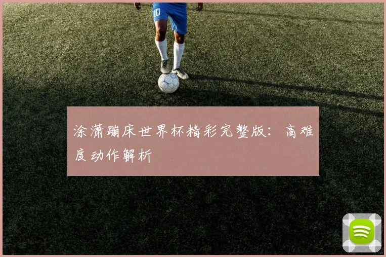 涂潇蹦床世界杯精彩完整版：高难度动作解析