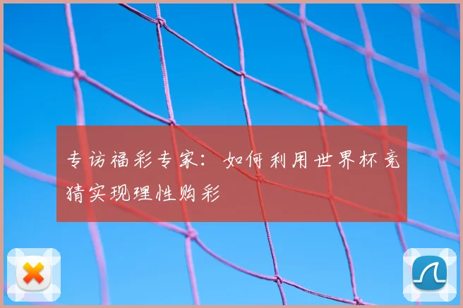 专访福彩专家:如何利用世界杯竞猜实现理性购彩