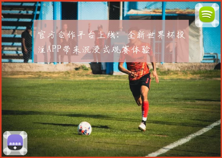 官方合作平台上线：全新世界杯投注APP带来沉浸式观赛体验