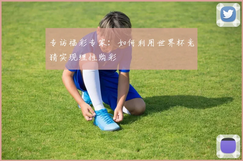 专访福彩专家：如何利用世界杯竞猜实现理性购彩