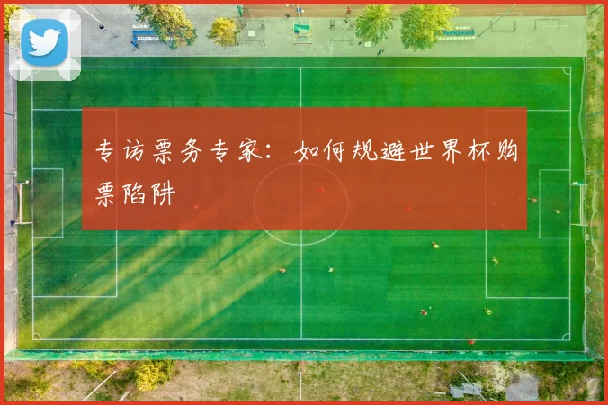 专访票务专家:如何规避世界杯购票陷阱