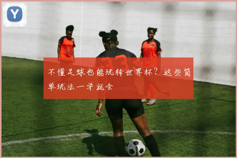 不懂足球也能玩转世界杯?这些简单玩法一学就会