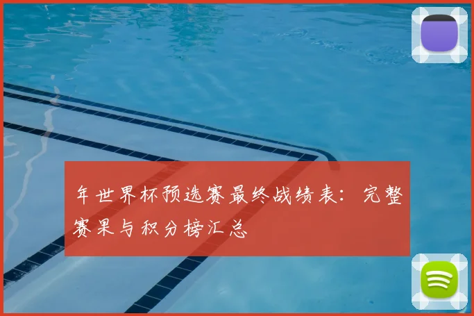年世界杯预选赛最终战绩表:完整赛果与积分榜汇总