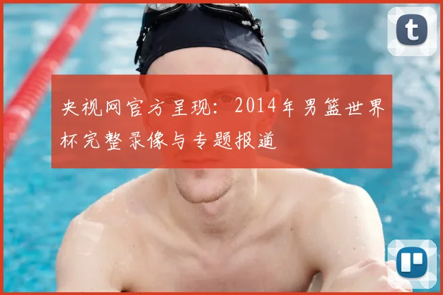 央视网官方呈现：2014年男篮世界杯完整录像与专题报道