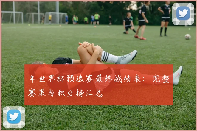 年世界杯预选赛最终战绩表：完整赛果与积分榜汇总