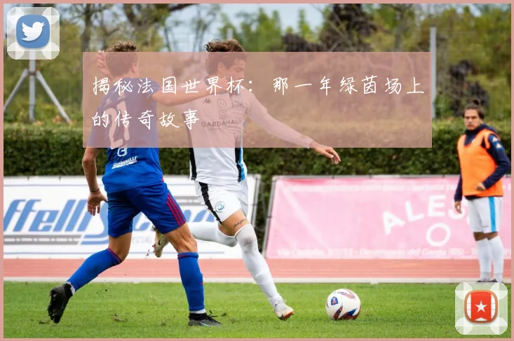 揭秘法国世界杯:那一年绿茵场上的传奇故事