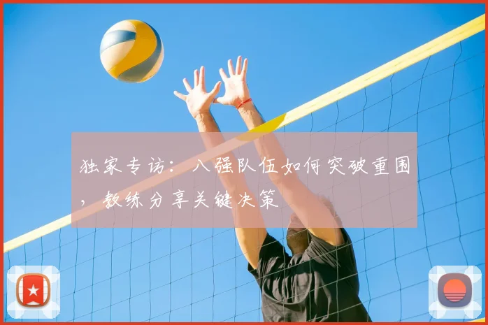 独家专访：八强队伍如何突破重围，教练分享关键决策