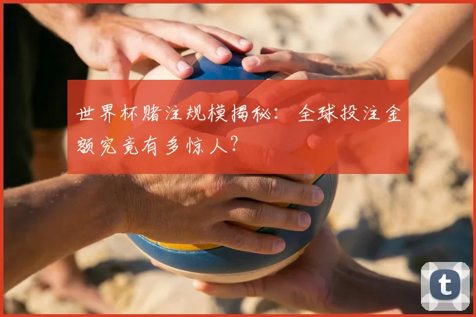 世界杯赌注规模揭秘：全球投注金额究竟有多惊人？
