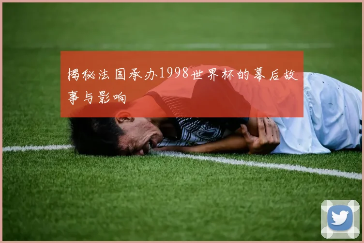 揭秘法国承办1998世界杯的幕后故事与影响