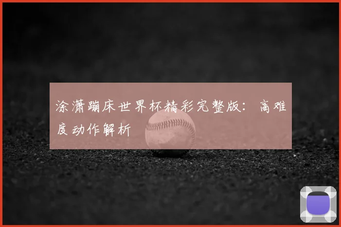 涂潇蹦床世界杯精彩完整版：高难度动作解析