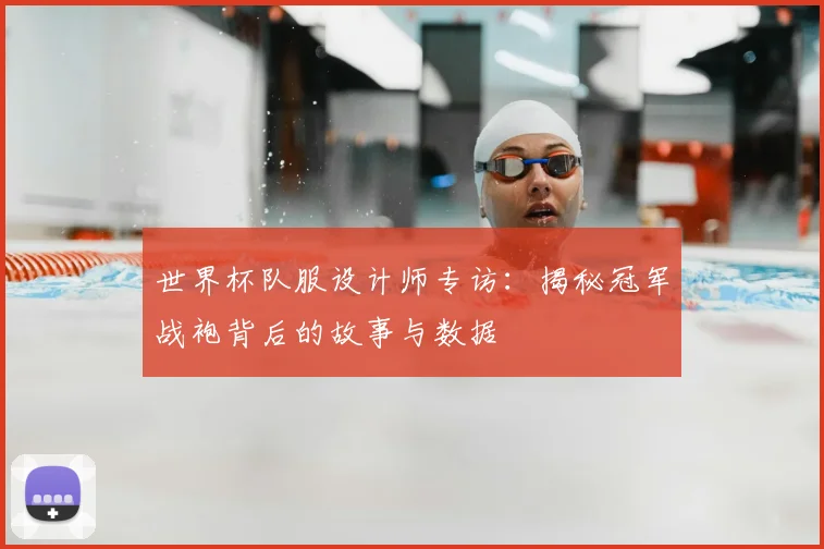 世界杯队服设计师专访:揭秘冠军战袍背后的故事与数据