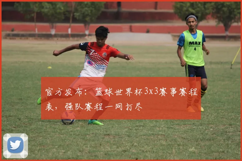 官方发布:篮球世界杯3x3赛事赛程表,强队赛程一网打尽