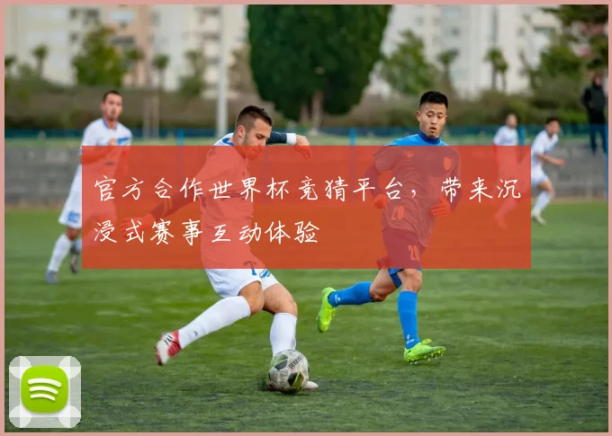 官方合作世界杯竞猜平台,带来沉浸式赛事互动体验