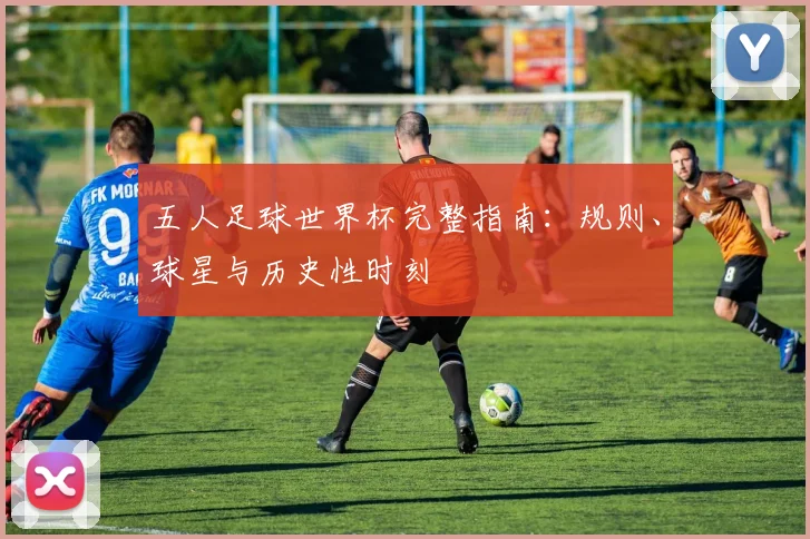 五人足球世界杯完整指南：规则、球星与历史性时刻
