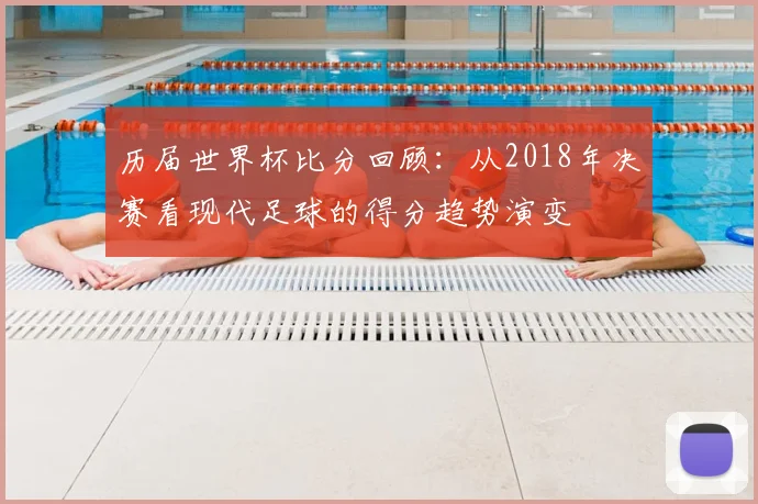 历届世界杯比分回顾：从2018年决赛看现代足球的得分趋势演变