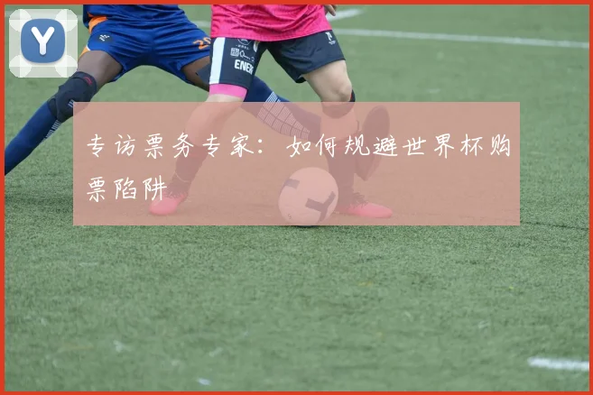 专访票务专家：如何规避世界杯购票陷阱