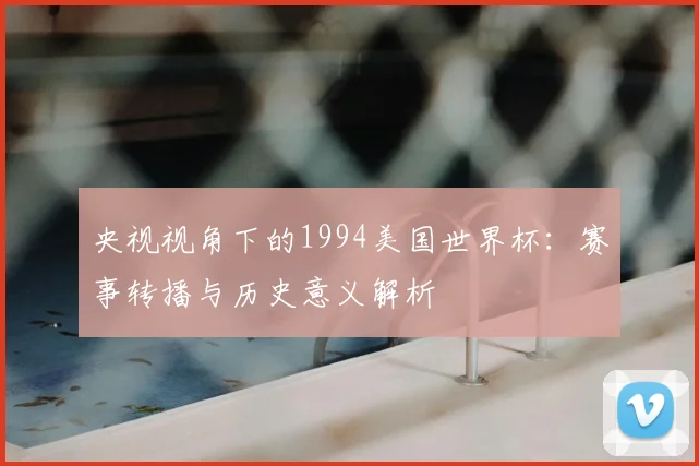 央视视角下的1994美国世界杯：赛事转播与历史意义解析