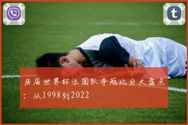 历届世界杯法国队夺冠比分大盘点：从1998到2022