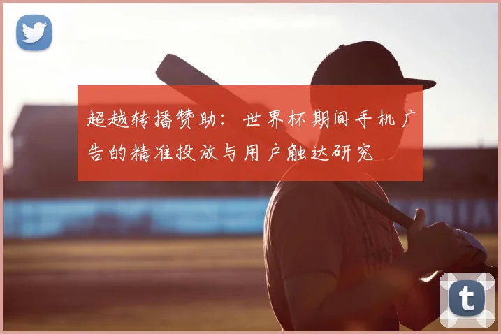 超越转播赞助:世界杯期间手机广告的精准投放与用户触达研究