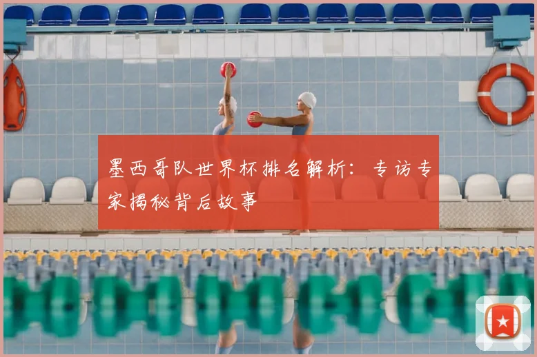 墨西哥队世界杯排名解析：专访专家揭秘背后故事